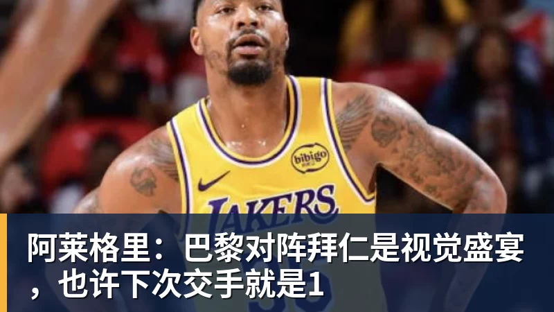 阿莱格里：巴黎对阵拜仁是视觉盛宴，也许下次交手就是1