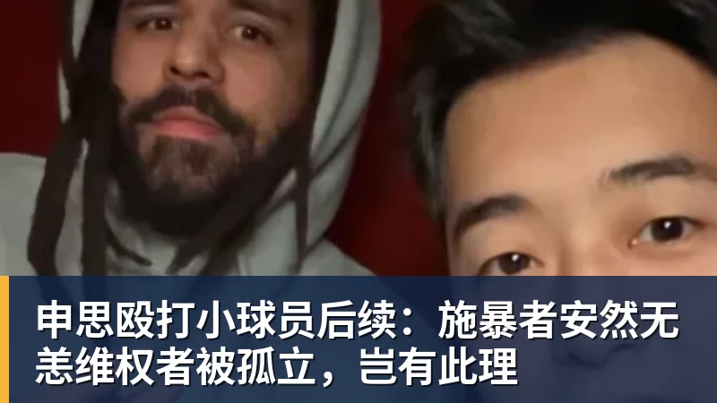 申思殴打小球员后续：施暴者安然无恙维权者被孤立，岂有此理
