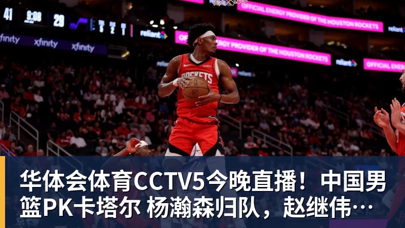 华体会体育CCTV5今晚直播！中国男篮PK卡塔尔 杨瀚森归队，赵继伟等领衔出战