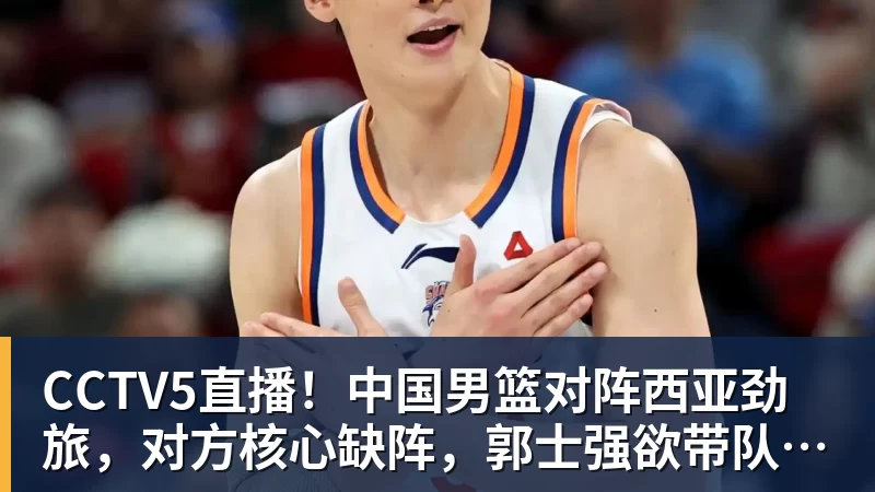 CCTV5直播！中国男篮对阵西亚劲旅，对方核心缺阵，郭士强欲带队取胜