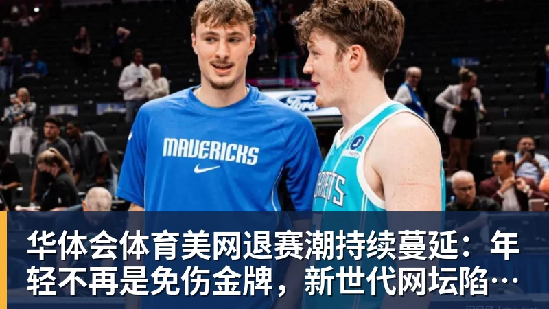 华体会体育美网退赛潮持续蔓延：年轻不再是免伤金牌，新世代网坛陷消耗困局