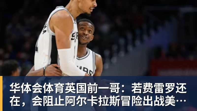 华体会体育英国前一哥：若费雷罗还在，会阻止阿尔卡拉斯冒险出战美网！